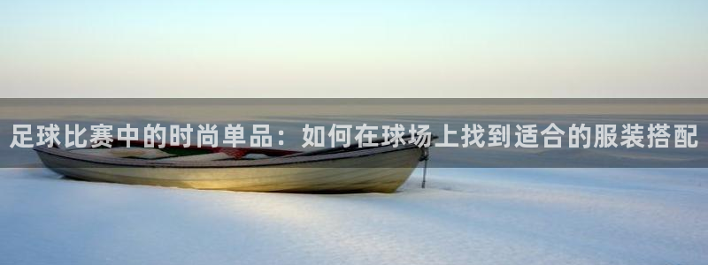 乐球直播怎么免费看：足球比赛中的时尚单品：如何在球场上找到适合的服装搭配