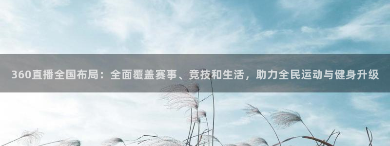 乐球直播免费观看高清版视频：360直播全国布局：全面覆盖赛事、竞技和生活，助力全民运动与健身升级