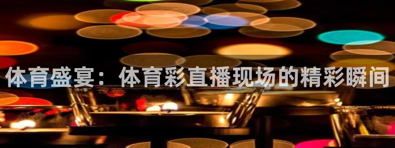 乐球直播网址：体育盛宴：体育彩直播现场的精彩瞬间
