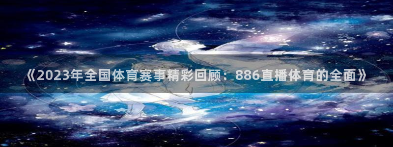 乐球直播在线观看免费高清：《2023年全国体育赛事精彩回顾：886直播体育的全面》