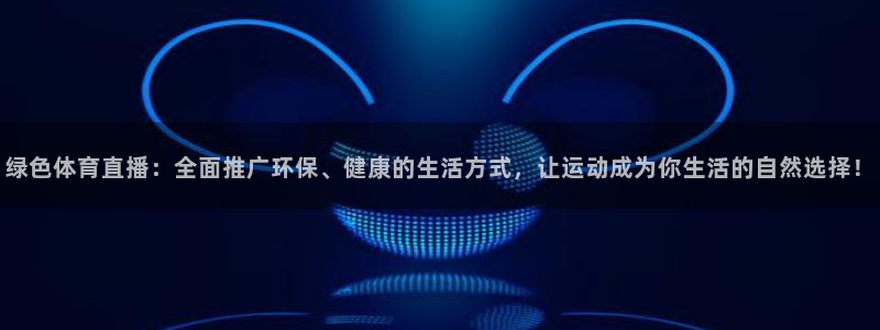 乐球直播入口：绿色体育直播：全面推广环保、健康的生活方式，让运动成为你生活的自然选择！