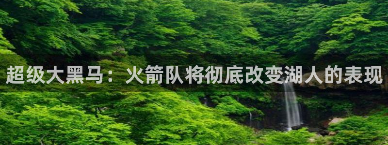 乐球直播官网：超级大黑马：火箭队将彻底改变湖人的表现